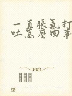 一直胀气打嗝想吐怎么回事