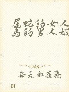 属蛇的女人跟属马的男人姻缘怎么样