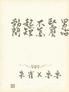 勃起不坚男人时间短怎么治疗