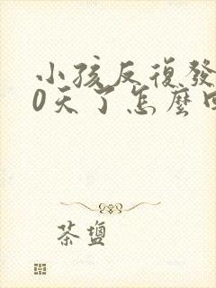 小孩反复发烧10天了怎么回事