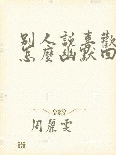 别人说喜欢看你怎么幽默回复