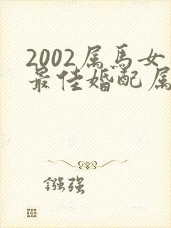 2002属马女最佳婚配属相配对表