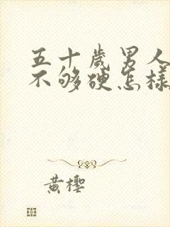 五十岁男人勃起不够硬怎样治疗