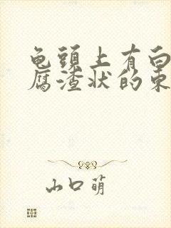 龟头上有白色豆腐渣状的东西