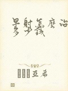 早射怎么治花费多少钱