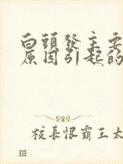 白头发主要什么原因引起的