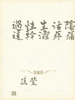 过性生活阴道阴道干涩疼痛怎么办