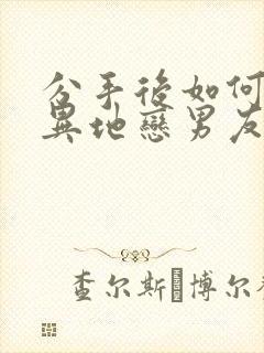 分手后如何挽回异地恋男友