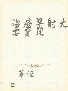 治疗早射大概需要费用