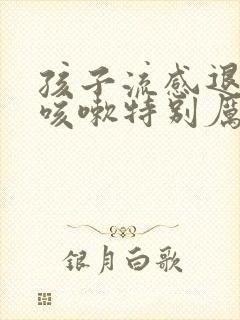 孩子流感退烧后咳嗽特别厉害