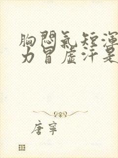 胸闷气短浑身无力冒虚汗是怎么回事