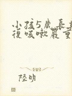 小孩5岁长期反复咳嗽严重治疗方法