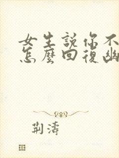 女生说你不可爱怎么回复幽默的话