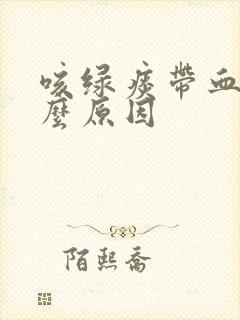 咳绿痰带血是什么原因