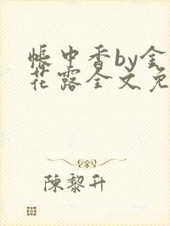 帐中香by金银花露全文免费阅读无弹窗大结局