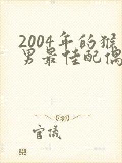 2004年的猴男最佳配偶属相