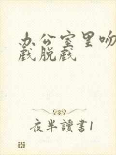 办公室里吻胸床戏脱戏