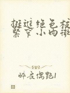 挺进绝色校花的紧窄小肉微博封面