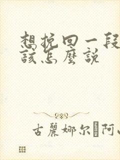 想挽回一段感情该怎么说