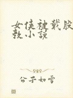 女侠被戴股绳调教小说