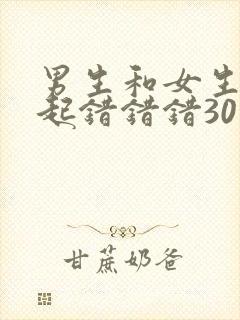 男生和女生在一起错错错30分钟视频