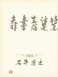 夫妻生活时阴道非常痛是怎么回事