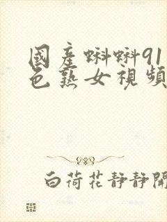 国产蝌蚪91九色熟女视频