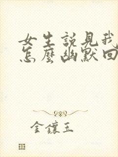 女生说见我干嘛怎么幽默回复