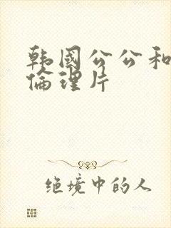 韩国公公和儿媳伦理片