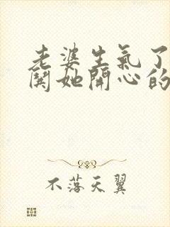 老婆生气了怎么哄她开心的话