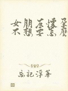 女朋友怀孕了又不想要怎么办