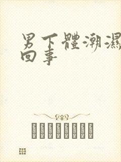 男下体潮湿怎么回事