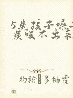 5岁孩子嗓子有痰咳不出来怎么办