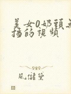 美女0奶头无遮挡的视频