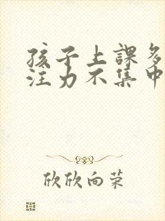 孩子上课多动专注力不集中