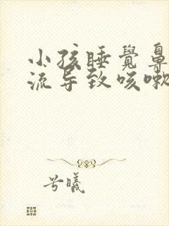 小孩睡觉鼻涕倒流导致咳嗽怎样缓解