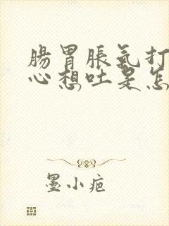 肠胃胀气打嗝恶心想吐是怎么回事