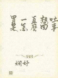 胃一直想吐打嗝是怎么回事