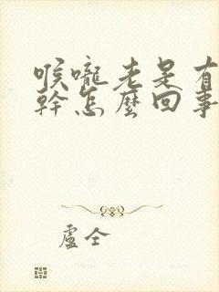 喉咙老是有痰发干怎么回事