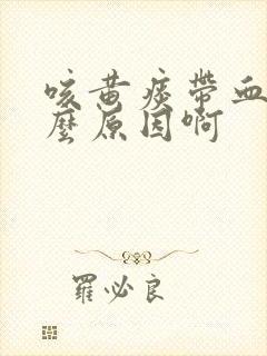 咳黄痰带血是什么原因啊