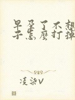 早孕了不想要孩子怎么打掉