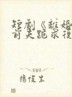 短剧《离婚当天前夫跪求复婚》