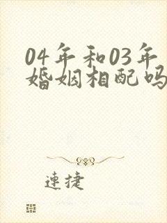 04年和03年婚姻相配吗