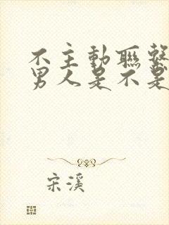 不主动联系你的男人是不是根本不爱你