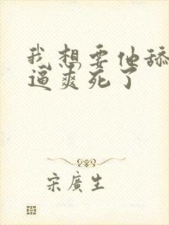 我想要他舔我逼逼爽死了