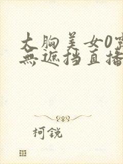 大胸美女0露胸无遮挡直播