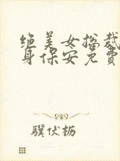 绝美女总裁的贴身保安免费阅读全文