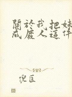 关于我把妹妹养成废人这件事笔趣阁