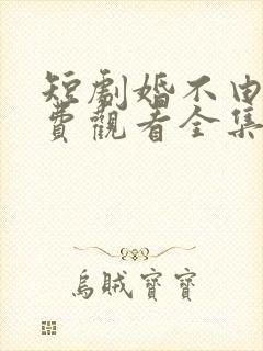 短剧婚不由己免费观看全集