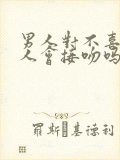 男人对不喜欢的人会接吻吗